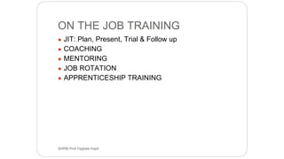 ON THE JOB TRAINING
● JIT: Plan, Present, Trial & Follow up
● COACHING
● MENTORING
● JOB ROTATION
● APPRENTICESHIP TRAINING
SHRM Prof.Yagbala Kapil
 