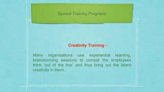 Special Training Programs
Creativity Training -
Many organisations use experiential learning,
brainstorming sessions to compel the employees
think ‘out of the box’ and thus bring out the latent
creativity in them.
 