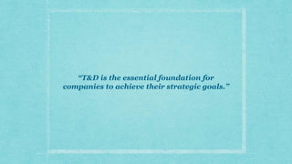 “T&D is the essential foundation for
companies to achieve their strategic goals.”
 