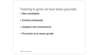 Training is given on four basic grounds:
● New candidates
● Existing employees
● Updation and amendments
● Promotion and career growth
SHRM Yagbala Kapil
 