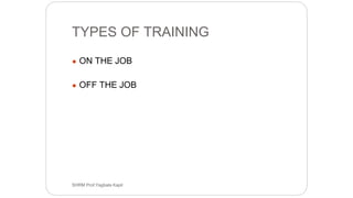 TYPES OF TRAINING
● ON THE JOB
● OFF THE JOB
SHRM Prof.Yagbala Kapil
 