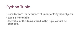 Python Tuple
• used to store the sequence of immutable Python objects.
• tuple is immutable
• the value of the items stored in the tuple cannot be
changed.
 