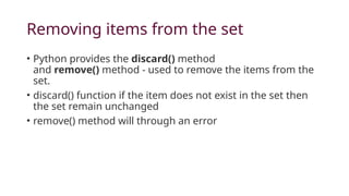 Removing items from the set
• Python provides the discard() method
and remove() method - used to remove the items from the
set.
• discard() function if the item does not exist in the set then
the set remain unchanged
• remove() method will through an error
 