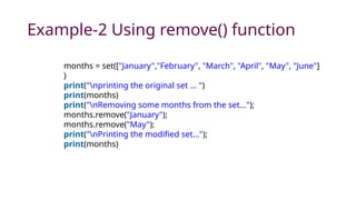 Example-2 Using remove() function
months = set(["January","February", "March", "April", "May", "June"]
)
print("nprinting the original set ... ")
print(months)
print("nRemoving some months from the set...");
months.remove("January");
months.remove("May");
print("nPrinting the modified set...");
print(months)
 