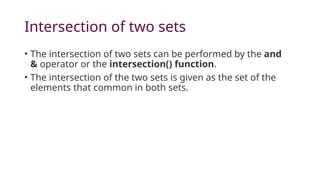 Intersection of two sets
• The intersection of two sets can be performed by the and
& operator or the intersection() function.
• The intersection of the two sets is given as the set of the
elements that common in both sets.
 