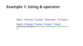 Example 1: Using & operator
Days1 = {"Monday","Tuesday", "Wednesday", "Thursday"}
Days2 = {"Monday","Tuesday","Sunday", "Friday"}
print(Days1&Days2) #prints the intersection of the two se
ts
 