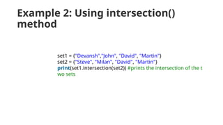 Example 2: Using intersection()
method
set1 = {"Devansh","John", "David", "Martin"}
set2 = {"Steve", "Milan", "David", "Martin"}
print(set1.intersection(set2)) #prints the intersection of the t
wo sets
 