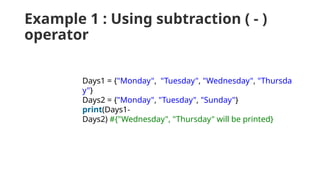 Example 1 : Using subtraction ( - )
operator
Days1 = {"Monday", "Tuesday", "Wednesday", "Thursda
y"}
Days2 = {"Monday", "Tuesday", "Sunday"}
print(Days1-
Days2) #{"Wednesday", "Thursday" will be printed}
 