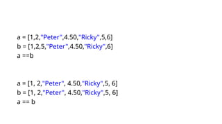 a = [1,2,"Peter",4.50,"Ricky",5,6]
b = [1,2,5,"Peter",4.50,"Ricky",6]
a ==b
a = [1, 2,"Peter", 4.50,"Ricky",5, 6]
b = [1, 2,"Peter", 4.50,"Ricky",5, 6]
a == b
 