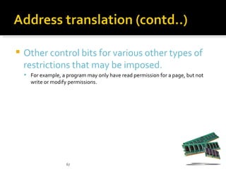    Other control bits for various other types of
    restrictions that may be imposed.
     For example, a program may only have read permission for a page, but not
      write or modify permissions.




                     67
 