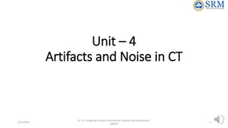Unit – 4
Artifacts and Noise in CT
Dr. S. P. Angeline Kirubha, Biomedical Engineering Department,
SRMIST
12/5/2021 1
 