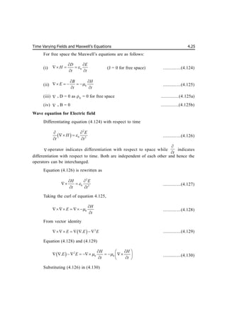 Time Varying Fields and Maxwell’s Equations 4.25
For free space the Maxwell’s equations are as follows:
(i) 0
D E
H
t t

 
  
 
(J = 0 for free space) ...............(4.124)
(ii) 0
B H
E
t t

 
    
 
...............(4.125)
(iii) . D = 0 as V
= 0 for free space ...............(4.125a)
(iv)  . B = 0 ...............(4.125b)
Wave equation for Electric field
Differentiating equation (4.124) with respect to time
 
2
0 2
E
H
t t

 
 
 
...............(4.126)
 operator indicates differentiation with respect to space while
t


indicates
differentiation with respect to time. Both are independent of each other and hence the
operators can be interchanged.
Equation (4.126) is rewritten as
2
0 2
H E
t t

 
 
 
...............(4.127)
Taking the curl of equation 4.125,
0
H
E
t


  

...............(4.128)
From vector identity
  2
.
E E E
       ...............(4.129)
Equation (4.128) and (4.129)
  2
0 0
.
H H
E E
t t
 
 
 
        
 
 
 
...............(4.130)
Substituting (4.126) in (4.130)
 
