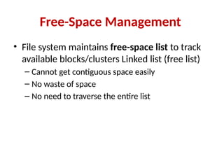 Free-Space Management
• File system maintains free-space list to track
available blocks/clusters Linked list (free list)
– Cannot get contiguous space easily
– No waste of space
– No need to traverse the entire list
 