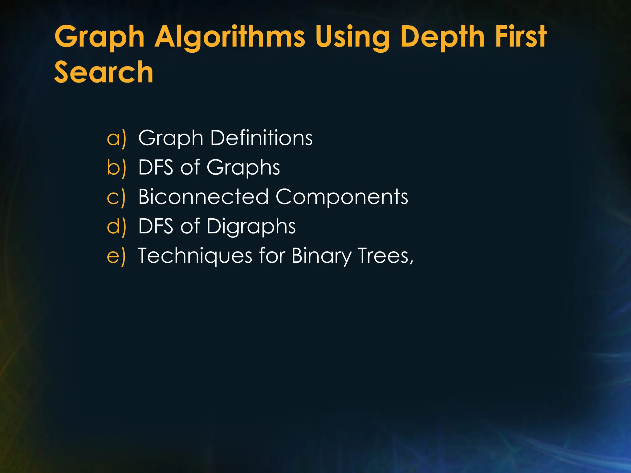 Graph Algorithms Using Depth First
Search
a) Graph Definitions
b) DFS of Graphs
c) Biconnected Components
d) DFS of Digraphs
e) Techniques for Binary Trees,
 