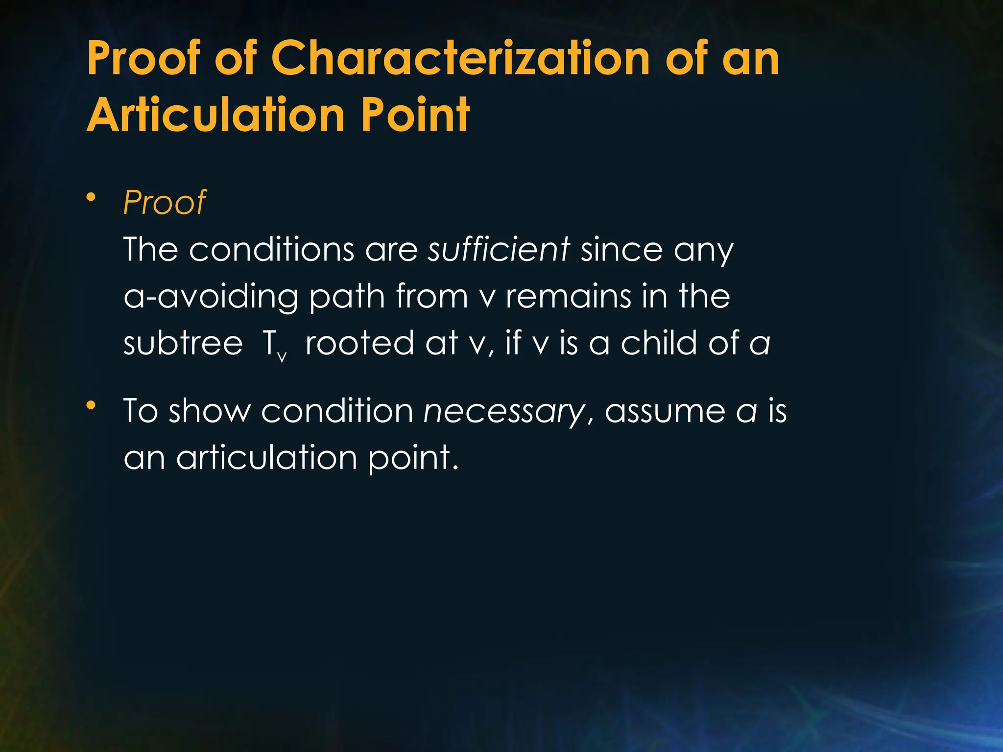 Proof of Characterization of an
Articulation Point
• Proof
The conditions are sufficient since any
a-avoiding path from v remains in the
subtree Tv rooted at v, if v is a child of a
• To show condition necessary, assume a is
an articulation point.
 