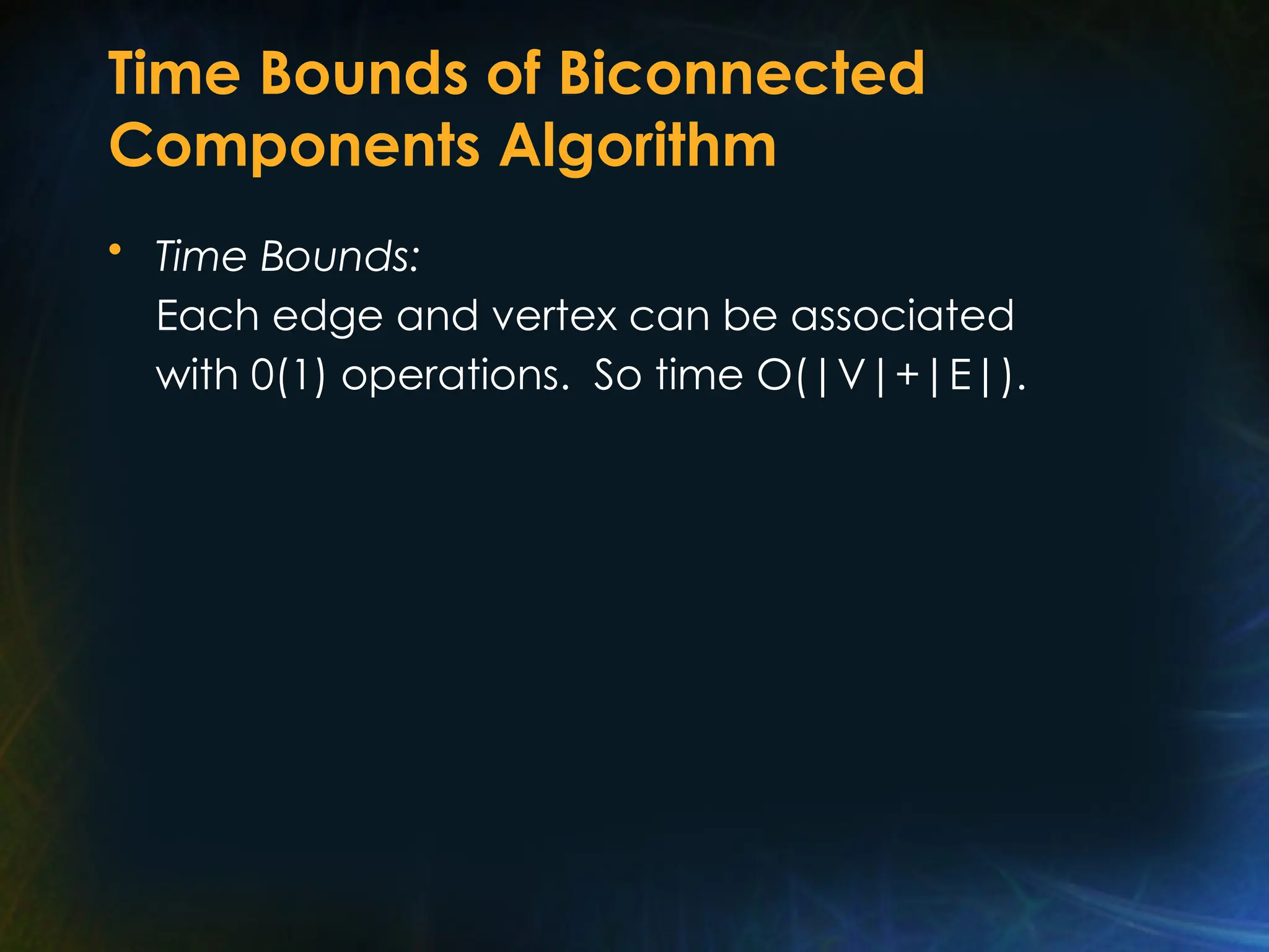 Time Bounds of Biconnected
Components Algorithm
• Time Bounds:
Each edge and vertex can be associated
with 0(1) operations. So time O(|V|+|E|).
 