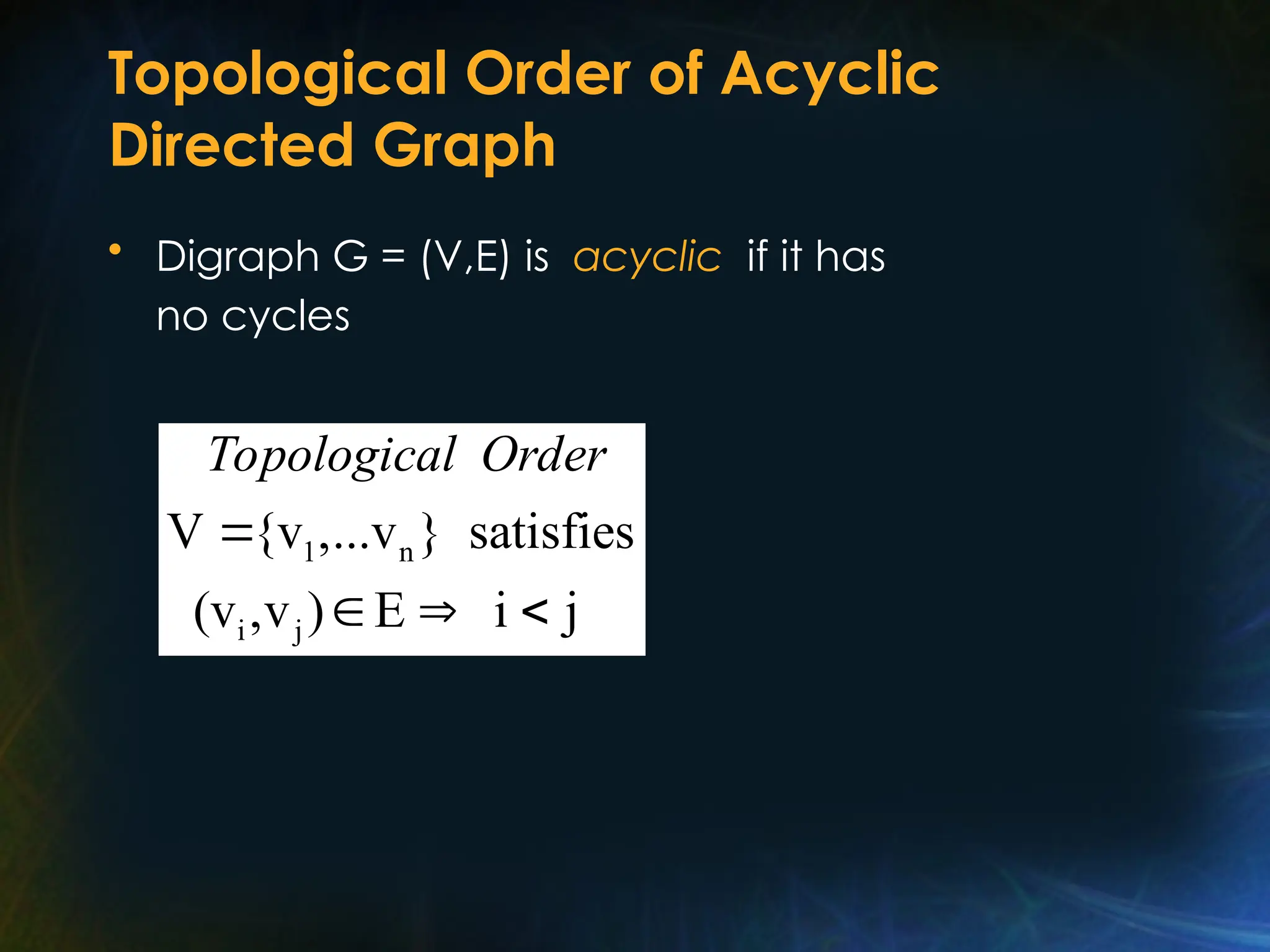 Topological Order of Acyclic
Directed Graph
• Digraph G = (V,E) is acyclic if it has
no cycles
1 n
i j
V {v ,...v } satisfies
(v ,v ) E i j
Topological Order

  
 
