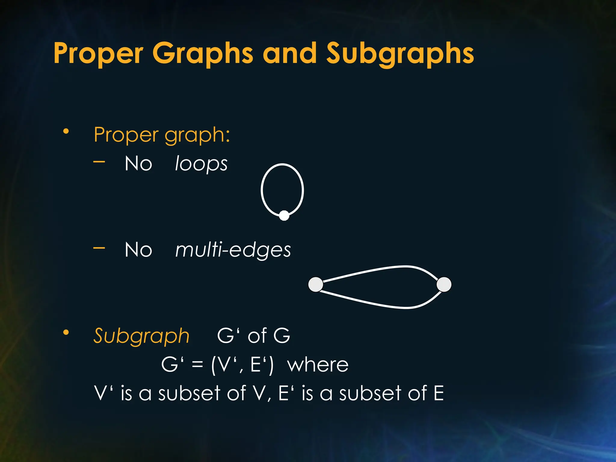 Proper Graphs and Subgraphs
• Proper graph:
– No loops
– No multi-edges
• Subgraph G‘ of G
G‘ = (V‘, E‘) where
V‘ is a subset of V, E‘ is a subset of E
 