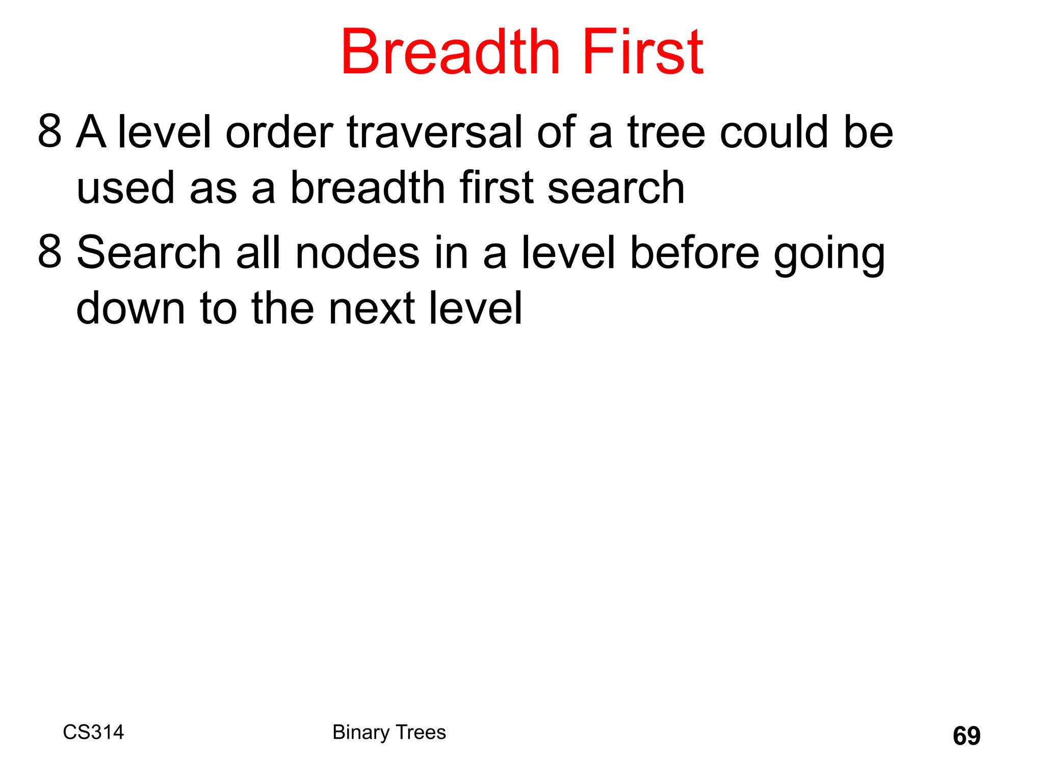 Breadth First
8 A level order traversal of a tree could be
used as a breadth first search
8 Search all nodes in a level before going
down to the next level
CS314 Binary Trees 69
 