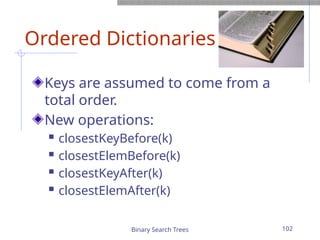 Binary Search Trees 102
Ordered Dictionaries
Keys are assumed to come from a
total order.
New operations:
 closestKeyBefore(k)
 closestElemBefore(k)
 closestKeyAfter(k)
 closestElemAfter(k)
 