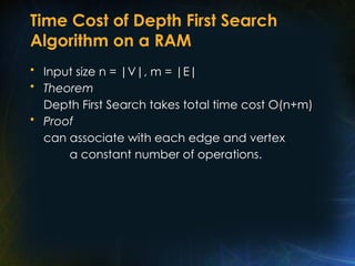 Time Cost of Depth First Search
Algorithm on a RAM
• Input size n = |V|, m = |E|
• Theorem
Depth First Search takes total time cost O(n+m)
• Proof
can associate with each edge and vertex
a constant number of operations.
 