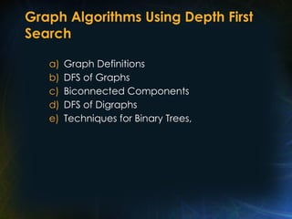 Graph Algorithms Using Depth First
Search
a) Graph Definitions
b) DFS of Graphs
c) Biconnected Components
d) DFS of Digraphs
e) Techniques for Binary Trees,
 
