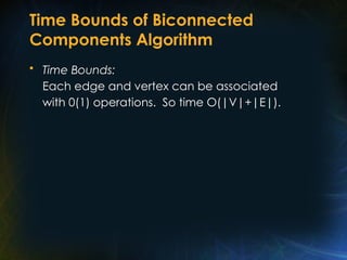 Time Bounds of Biconnected
Components Algorithm
• Time Bounds:
Each edge and vertex can be associated
with 0(1) operations. So time O(|V|+|E|).
 