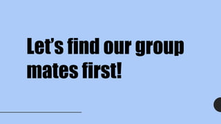Let’s find our group
mates first!
 