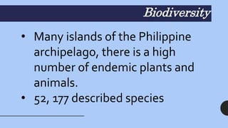 Biodiversity
• Many islands of the Philippine
archipelago, there is a high
number of endemic plants and
animals.
• 52, 177 described species
 
