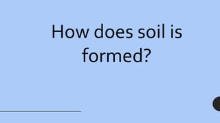 How does soil is
formed?
 