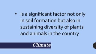 Climate
• Is a significant factor not only
in soil formation but also in
sustaining diversity of plants
and animals in the country
 