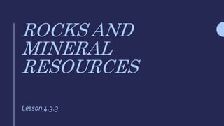ROCKS AND
MINERAL
RESOURCES
Lesson 4.3.3
 