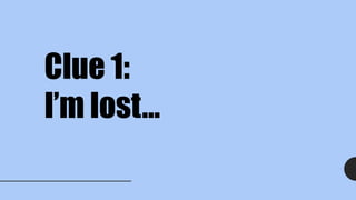 Clue 1:
I’m lost…
 