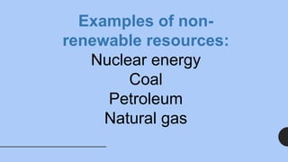 Examples of non-
renewable resources:
Nuclear energy
Coal
Petroleum
Natural gas
 