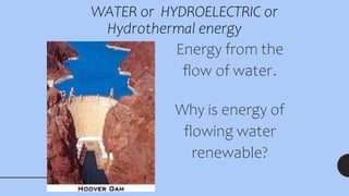 WATER or HYDROELECTRIC or
Hydrothermal energy
Energy from the
flow of water.
Why is energy of
flowing water
renewable?
 