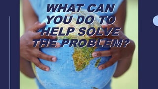 WHAT CAN
YOU DO TO
HELP SOLVE
THE PROBLEM?
 