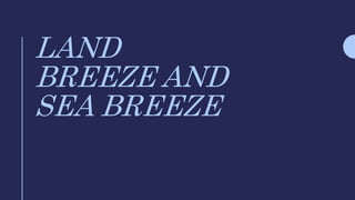 LAND
BREEZE AND
SEA BREEZE
 
