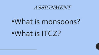 ASSIGNMENT
•What is monsoons?
•What is ITCZ?
 