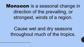 Monsoon is a seasonal change in
direction of the prevailing, or
strongest, winds of a region.
Cause wet and dry seasons
throughout much of the tropics.
 