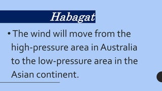 Habagat
• The wind will move from the
high-pressure area in Australia
to the low-pressure area in the
Asian continent.
 