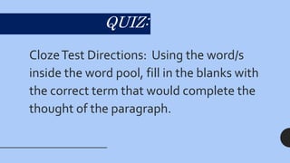 QUIZ:
ClozeTest Directions: Using the word/s
inside the word pool, fill in the blanks with
the correct term that would complete the
thought of the paragraph.
 