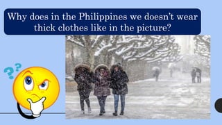 Why does in the Philippines we doesn’t wear
thick clothes like in the picture?
 