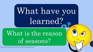 What have you
learned?
What is the reason
of seasons?
 