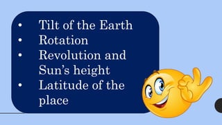 • Tilt of the Earth
• Rotation
• Revolution and
Sun’s height
• Latitude of the
place
 