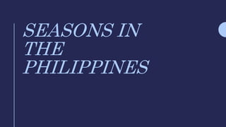 SEASONS IN
THE
PHILIPPINES
 