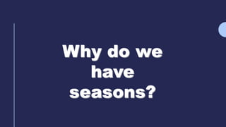 Why do we
have
seasons?
 
