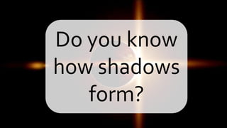 Do you know
how shadows
form?
 