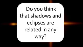 Do you think
that shadows and
eclipses are
related in any
way?
 