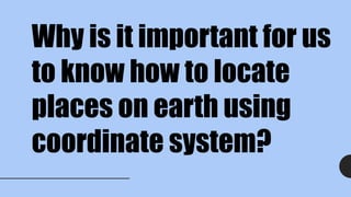 Why is it important for us
to know how to locate
places on earth using
coordinate system?
 