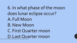 6. In what phase of the moon
does lunar eclipse occur?
A.Full Moon
B.New Moon
C.First Quarter moon
D.Last Quarter moon
 